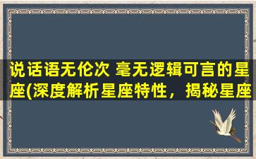 说话语无伦次 毫无逻辑可言的星座(深度解析星座特性，揭秘星座乱扯瞎说的原因)